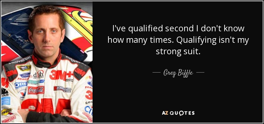 I've qualified second I don't know how many times. Qualifying isn't my strong suit. - Greg Biffle