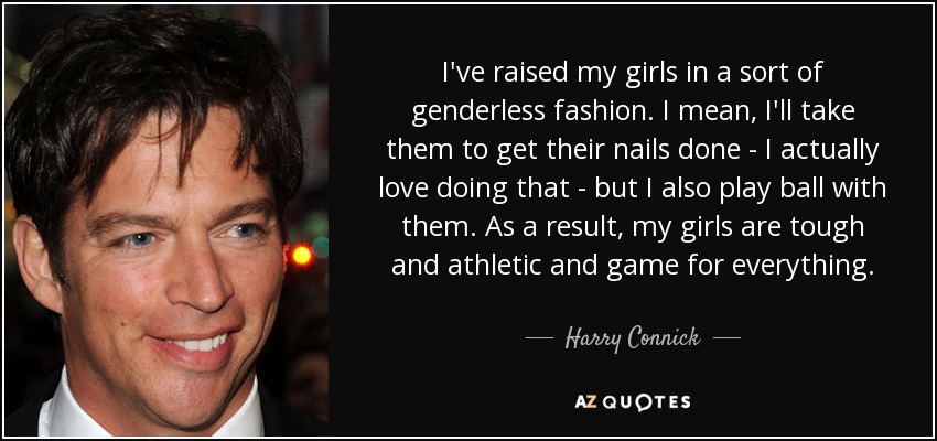 I've raised my girls in a sort of genderless fashion. I mean, I'll take them to get their nails done - I actually love doing that - but I also play ball with them. As a result, my girls are tough and athletic and game for everything. - Harry Connick, Jr.