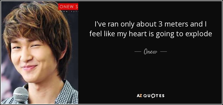I've ran only about 3 meters and I feel like my heart is going to explode - Onew