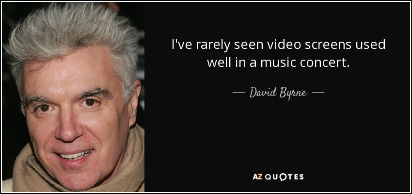 I've rarely seen video screens used well in a music concert. - David Byrne