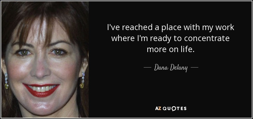 I've reached a place with my work where I'm ready to concentrate more on life. - Dana Delany