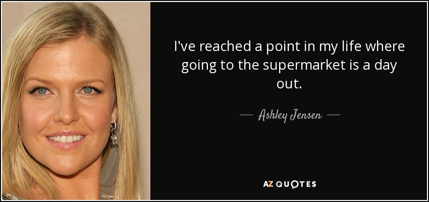 I've reached a point in my life where going to the supermarket is a day out. - Ashley Jensen