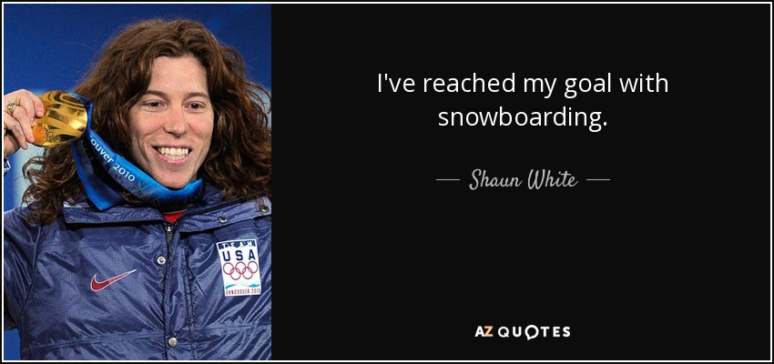 I've reached my goal with snowboarding. - Shaun White