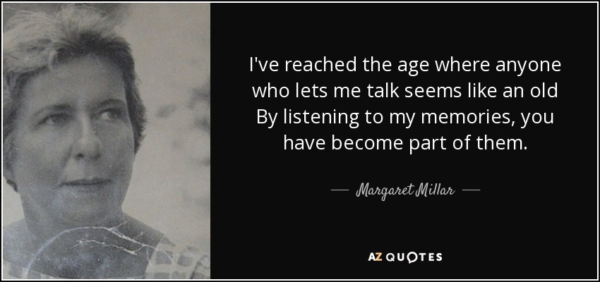I've reached the age where anyone who lets me talk seems like an old By listening to my memories, you have become part of them. - Margaret Millar