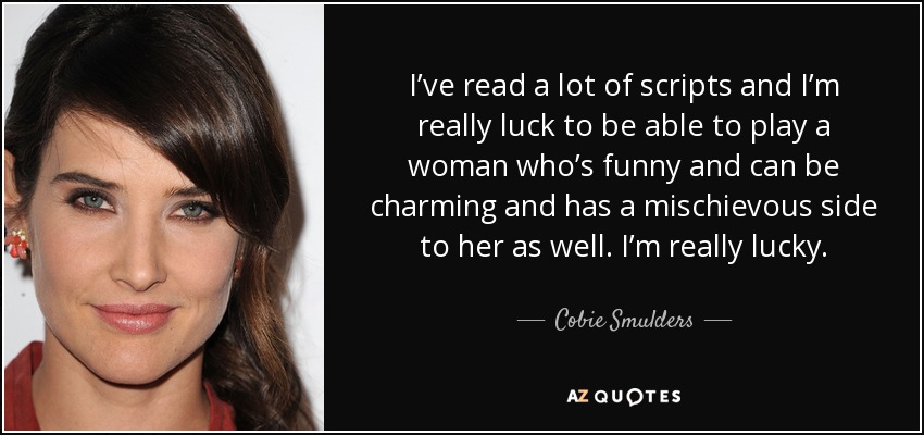 I’ve read a lot of scripts and I’m really luck to be able to play a woman who’s funny and can be charming and has a mischievous side to her as well. I’m really lucky. - Cobie Smulders