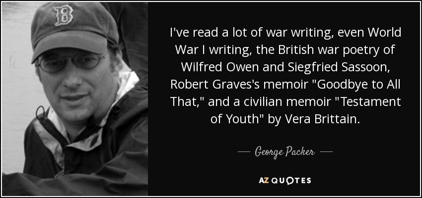 I've read a lot of war writing, even World War I writing, the British war poetry of Wilfred Owen and Siegfried Sassoon, Robert Graves's memoir 