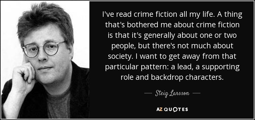 I've read crime fiction all my life. A thing that's bothered me about crime fiction is that it's generally about one or two people, but there's not much about society. I want to get away from that particular pattern: a lead, a supporting role and backdrop characters. - Steig Larsson