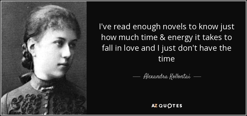 I've read enough novels to know just how much time & energy it takes to fall in love and I just don't have the time - Alexandra Kollontai