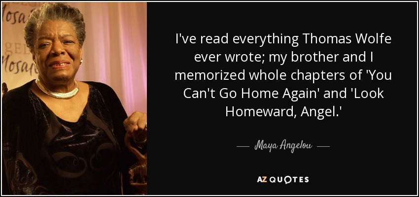 I've read everything Thomas Wolfe ever wrote; my brother and I memorized whole chapters of 'You Can't Go Home Again' and 'Look Homeward, Angel.' - Maya Angelou