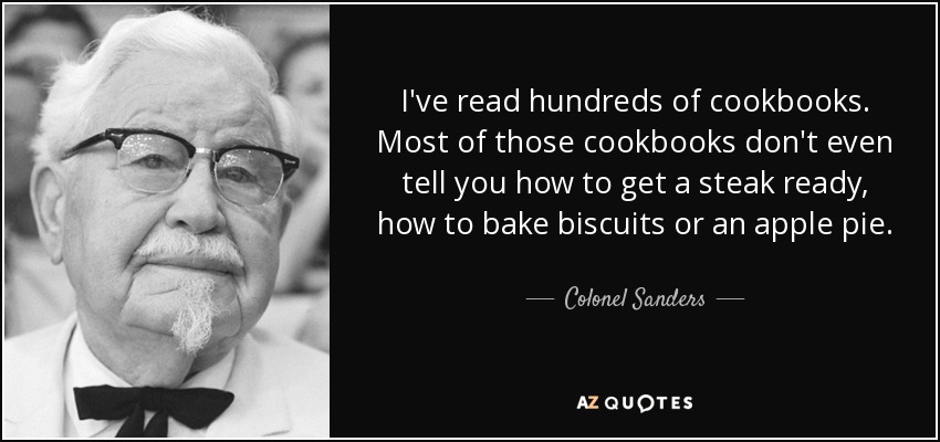 I've read hundreds of cookbooks. Most of those cookbooks don't even tell you how to get a steak ready, how to bake biscuits or an apple pie. - Colonel Sanders