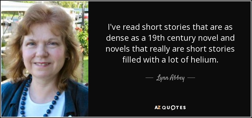 I've read short stories that are as dense as a 19th century novel and novels that really are short stories filled with a lot of helium. - Lynn Abbey
