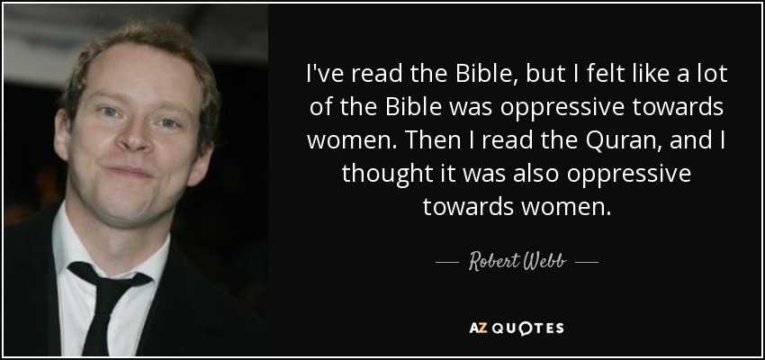 I've read the Bible, but I felt like a lot of the Bible was oppressive towards women. Then I read the Quran, and I thought it was also oppressive towards women. - Robert Webb