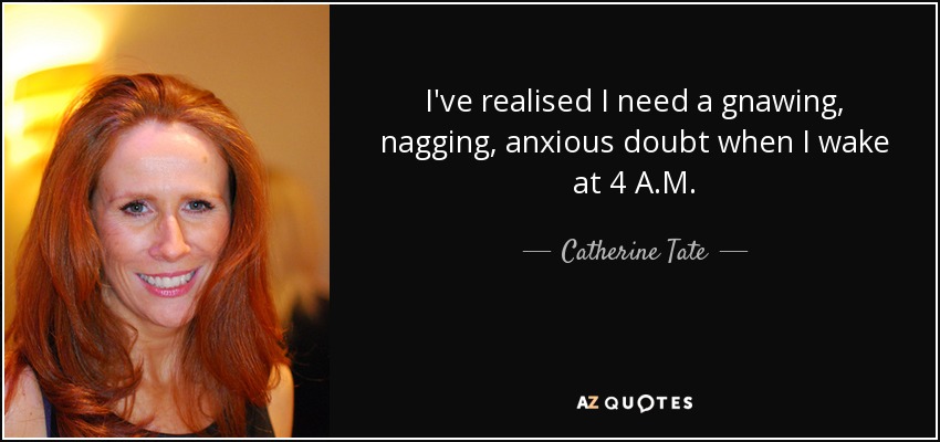 I've realised I need a gnawing, nagging, anxious doubt when I wake at 4 A.M. - Catherine Tate