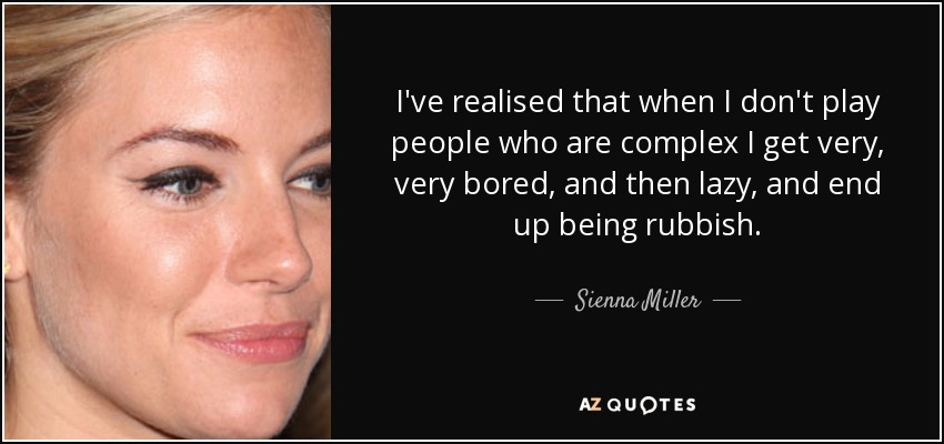 I've realised that when I don't play people who are complex I get very, very bored, and then lazy, and end up being rubbish. - Sienna Miller