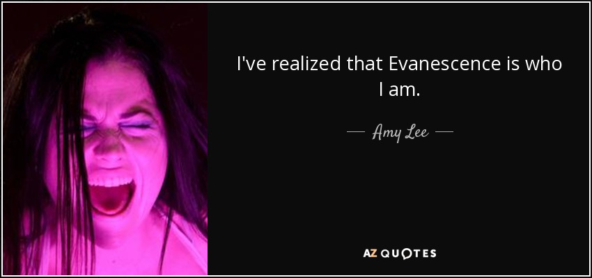I've realized that Evanescence is who I am. - Amy Lee