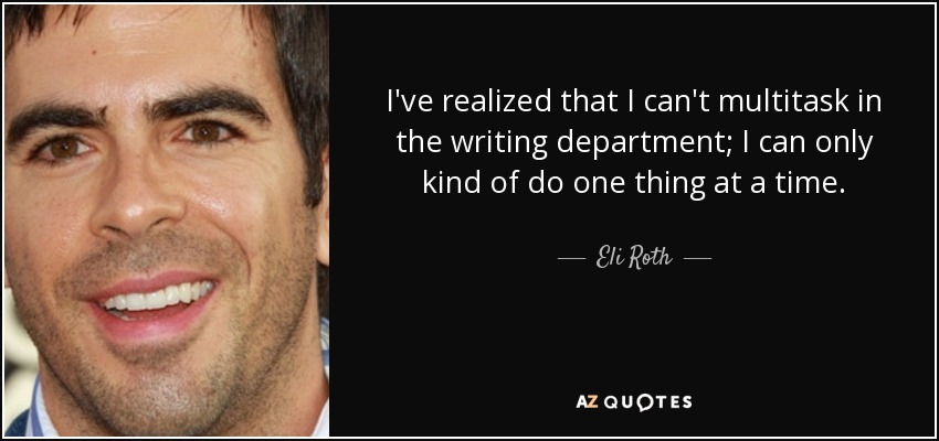 I've realized that I can't multitask in the writing department; I can only kind of do one thing at a time. - Eli Roth