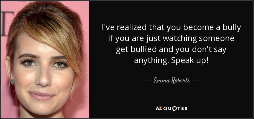 I've realized that you become a bully if you are just watching someone get bullied and you don't say anything. Speak up! - Emma Roberts