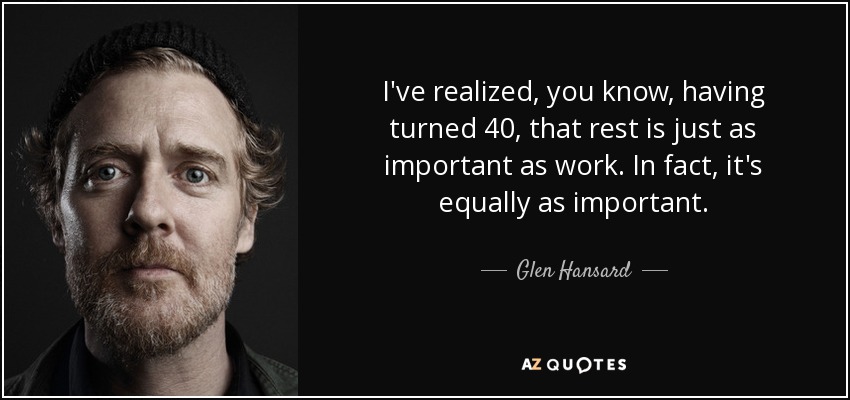 I've realized, you know, having turned 40, that rest is just as important as work. In fact, it's equally as important. - Glen Hansard