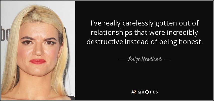 I've really carelessly gotten out of relationships that were incredibly destructive instead of being honest. - Leslye Headland