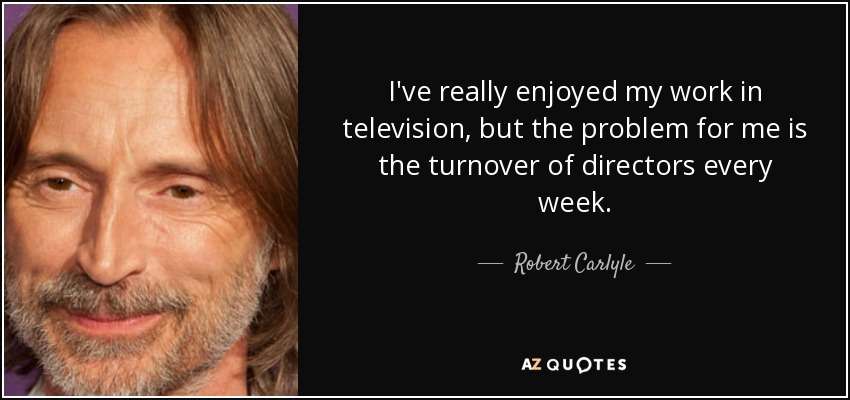 I've really enjoyed my work in television, but the problem for me is the turnover of directors every week. - Robert Carlyle