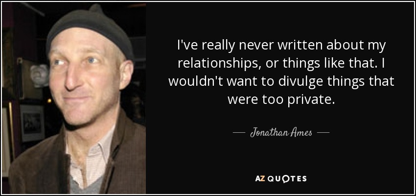 I've really never written about my relationships, or things like that. I wouldn't want to divulge things that were too private. - Jonathan Ames