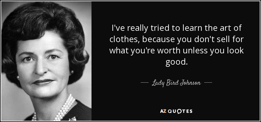 I've really tried to learn the art of clothes, because you don't sell for what you're worth unless you look good. - Lady Bird Johnson