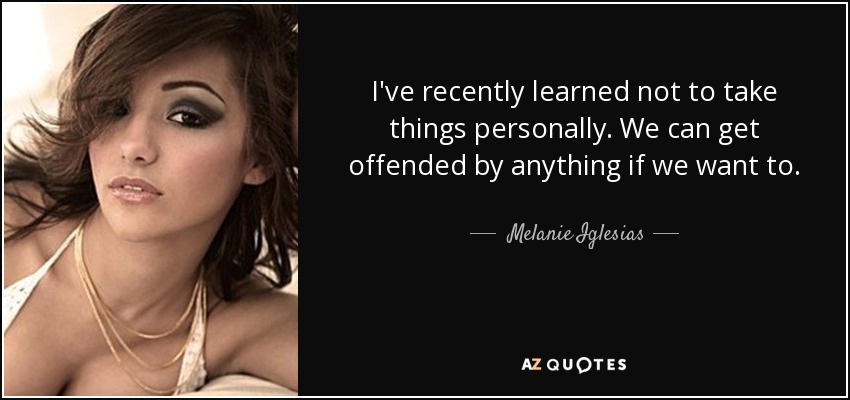 I've recently learned not to take things personally. We can get offended by anything if we want to. - Melanie Iglesias
