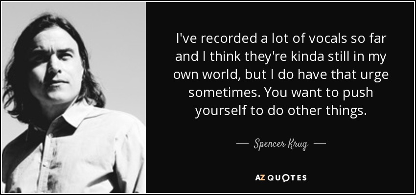 I've recorded a lot of vocals so far and I think they're kinda still in my own world, but I do have that urge sometimes. You want to push yourself to do other things. - Spencer Krug