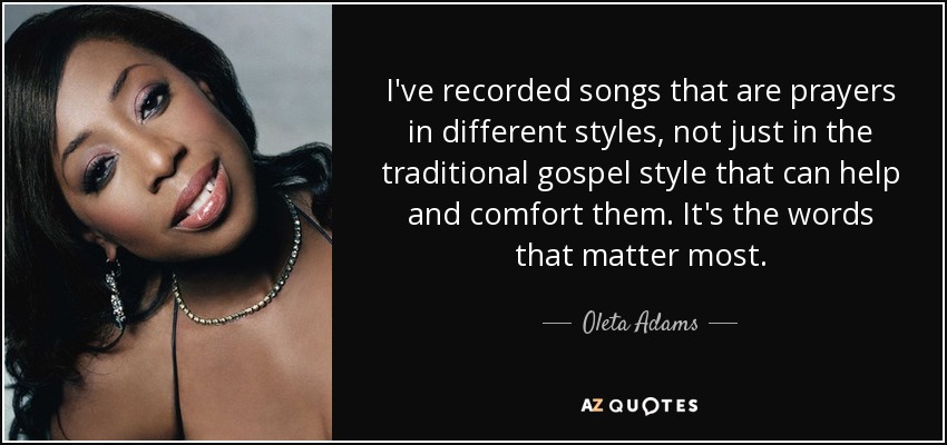 I've recorded songs that are prayers in different styles, not just in the traditional gospel style that can help and comfort them. It's the words that matter most. - Oleta Adams
