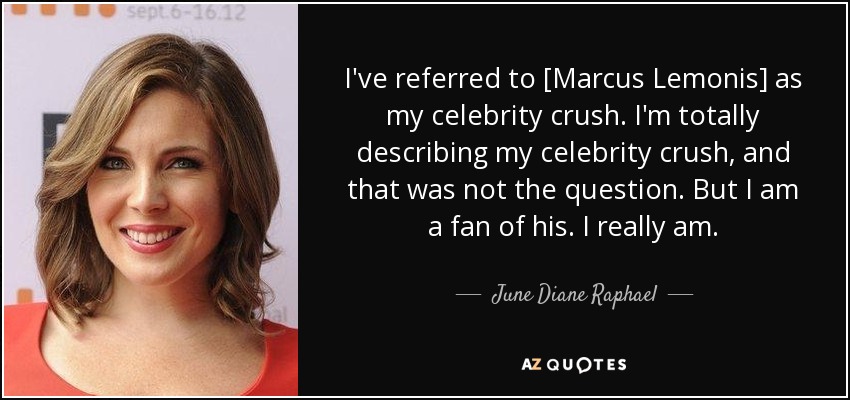 I've referred to [Marcus Lemonis] as my celebrity crush. I'm totally describing my celebrity crush, and that was not the question. But I am a fan of his. I really am. - June Diane Raphael