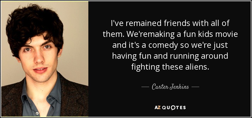 I've remained friends with all of them. We'remaking a fun kids movie and it's a comedy so we're just having fun and running around fighting these aliens. - Carter Jenkins