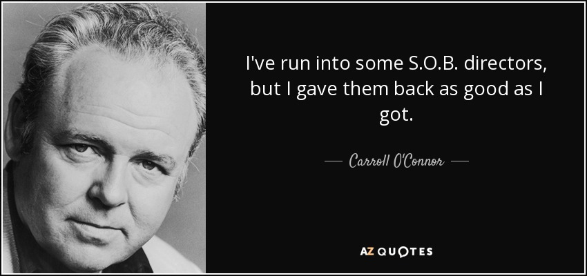 I've run into some S.O.B. directors, but I gave them back as good as I got. - Carroll O'Connor