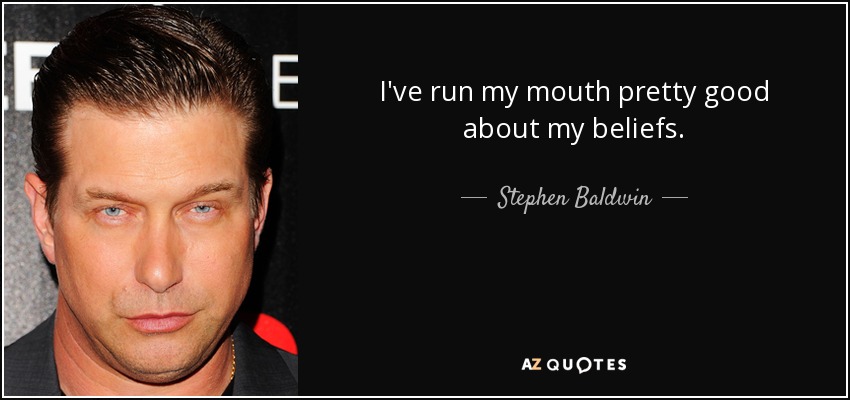 I've run my mouth pretty good about my beliefs. - Stephen Baldwin