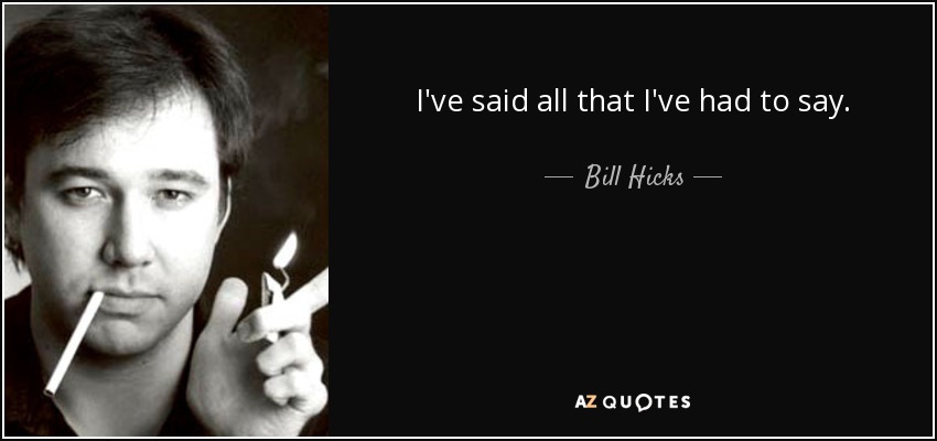 I've said all that I've had to say. - Bill Hicks