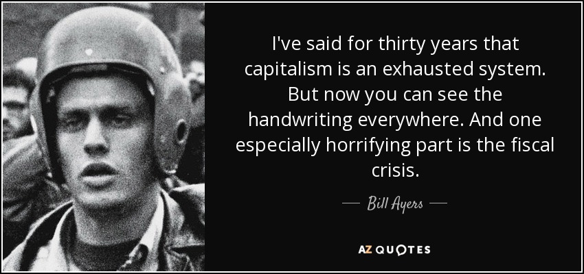 I've said for thirty years that capitalism is an exhausted system. But now you can see the handwriting everywhere. And one especially horrifying part is the fiscal crisis. - Bill Ayers