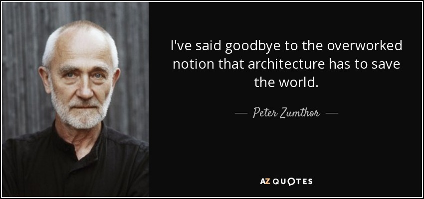 I've said goodbye to the overworked notion that architecture has to save the world. - Peter Zumthor