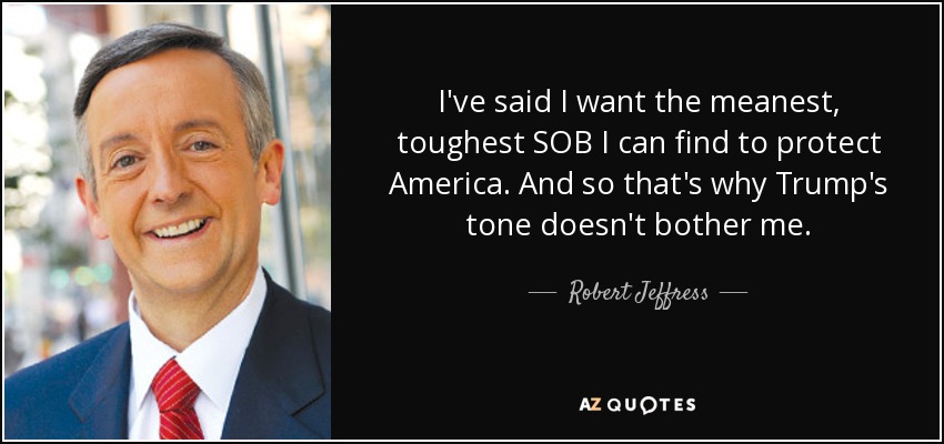 I've said I want the meanest, toughest SOB I can find to protect America. And so that's why Trump's tone doesn't bother me. - Robert Jeffress