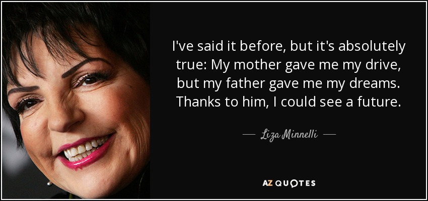 I've said it before, but it's absolutely true: My mother gave me my drive, but my father gave me my dreams. Thanks to him, I could see a future. - Liza Minnelli