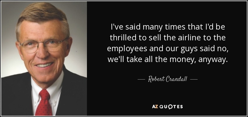 I've said many times that I'd be thrilled to sell the airline to the employees and our guys said no, we'll take all the money, anyway. - Robert Crandall