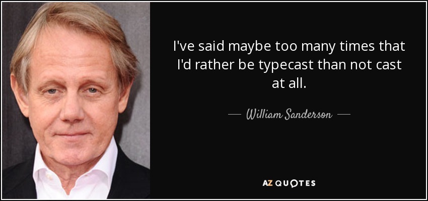 I've said maybe too many times that I'd rather be typecast than not cast at all. - William Sanderson