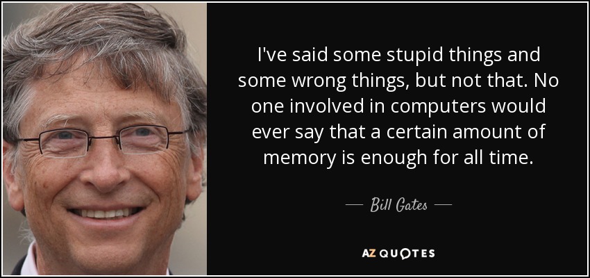 I've said some stupid things and some wrong things, but not that. No one involved in computers would ever say that a certain amount of memory is enough for all time. - Bill Gates