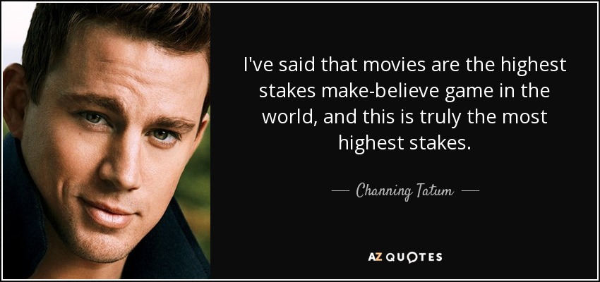 I've said that movies are the highest stakes make-believe game in the world, and this is truly the most highest stakes. - Channing Tatum