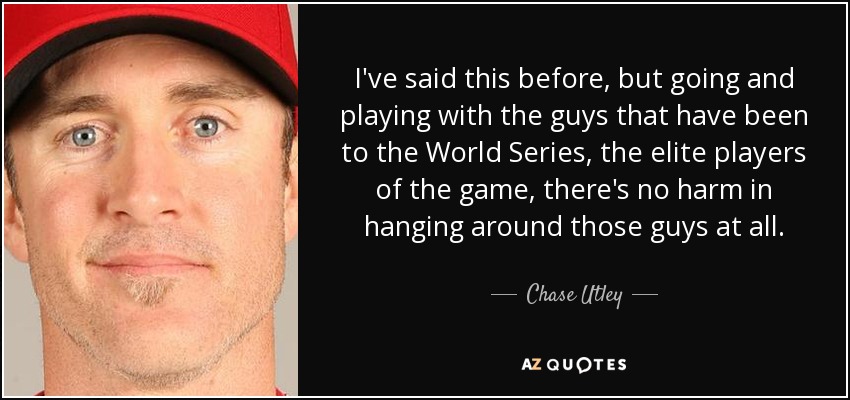 I've said this before, but going and playing with the guys that have been to the World Series, the elite players of the game, there's no harm in hanging around those guys at all. - Chase Utley