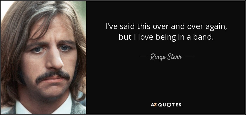 I've said this over and over again, but I love being in a band. - Ringo Starr