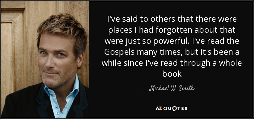 I've said to others that there were places I had forgotten about that were just so powerful. I've read the Gospels many times, but it's been a while since I've read through a whole book - Michael W. Smith