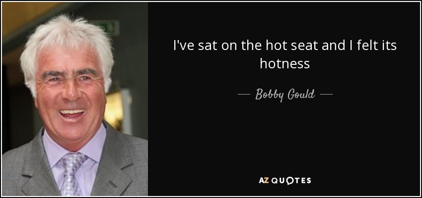 I've sat on the hot seat and I felt its hotness - Bobby Gould