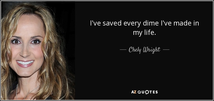 I've saved every dime I've made in my life. - Chely Wright