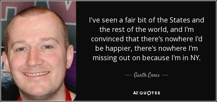 I've seen a fair bit of the States and the rest of the world, and I'm convinced that there's nowhere I'd be happier, there's nowhere I'm missing out on because I'm in NY. - Garth Ennis