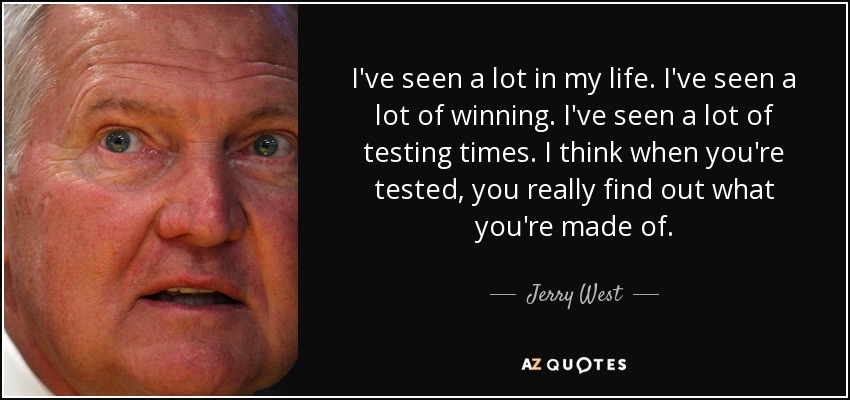 I've seen a lot in my life. I've seen a lot of winning. I've seen a lot of testing times. I think when you're tested, you really find out what you're made of. - Jerry West