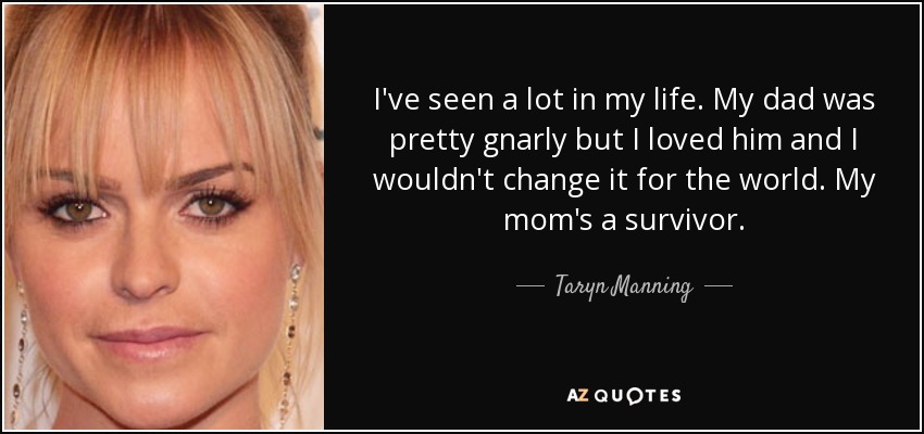 I've seen a lot in my life. My dad was pretty gnarly but I loved him and I wouldn't change it for the world. My mom's a survivor. - Taryn Manning
